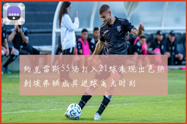 约克雷斯55场打入21球表现出色热刺埃弗顿成其进球高光时刻