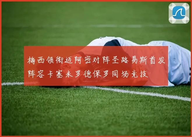 梅西领衔迈阿密对阵圣路易斯首发阵容卡塞米罗德保罗同场竞技