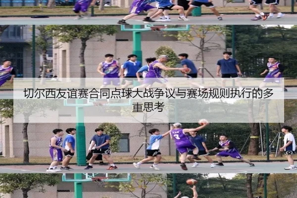切尔西友谊赛合同点球大战争议与赛场规则执行的多重思考