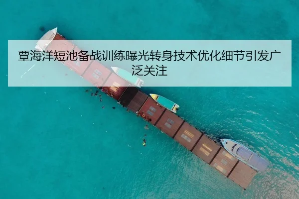 覃海洋短池备战训练曝光转身技术优化细节引发广泛关注