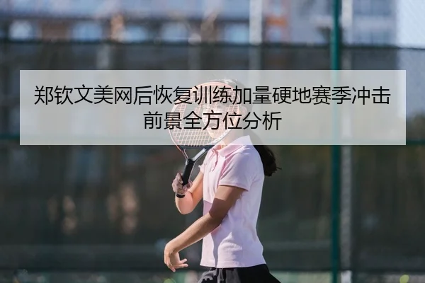 郑钦文美网后恢复训练加量硬地赛季冲击前景全方位分析
